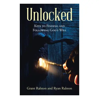 "Unlocked: Keys to Finding and Following God's Will" - "" ("Ralston Grant")(Paperback)