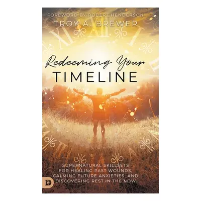 "Redeeming Your Timeline: Supernatural Skillsets for Healing Past Wounds, Calming Future Anxieti