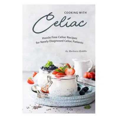 "Cooking with Celiac: Hassle Free Celiac Recipes for Newly Diagnosed Celiac Patients" - "" ("Rid