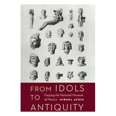 "From Idols to Antiquity: Forging the National Museum of Mexico" - "" ("Achim Miruna")(Paperback