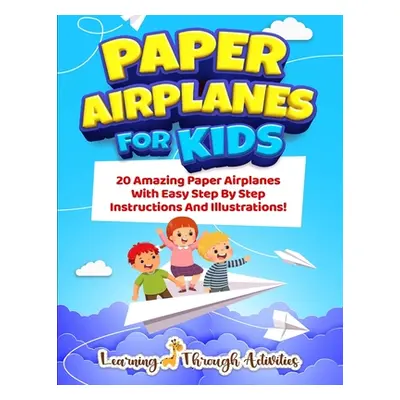 "Paper Airplanes For Kids: 20 Amazing Paper Airplanes With Easy Step By Step Instructions And Il