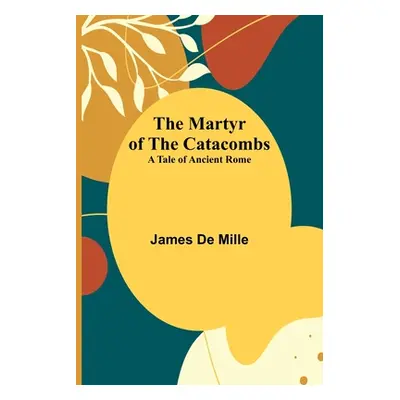 "The Martyr of the Catacombs; A Tale of Ancient Rome" - "" ("De Mille James")(Paperback)