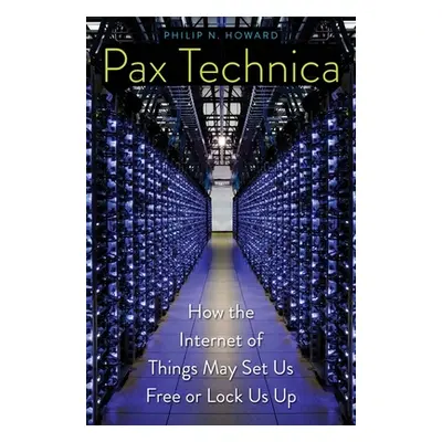 "Pax Technica: How the Internet of Things May Set Us Free or Lock Us Up" - "" ("Howard Philip N.