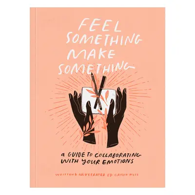 "Feel Something, Make Something: A Guide to Collaborating with Your Emotions" - "" ("Metz Caitli