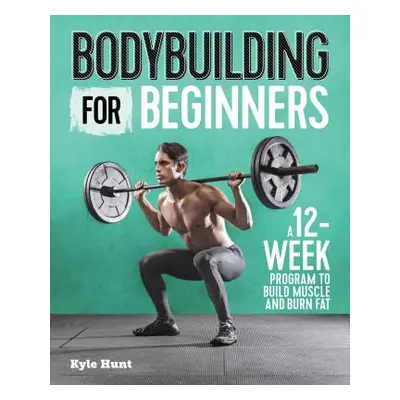 "Bodybuilding for Beginners: A 12-Week Program to Build Muscle and Burn Fat" - "" ("Hunt Kyle")(