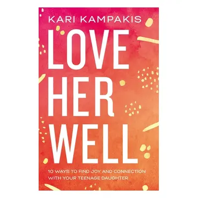 "Love Her Well: 10 Ways to Find Joy and Connection with Your Teenage Daughter" - "" ("Kampakis K