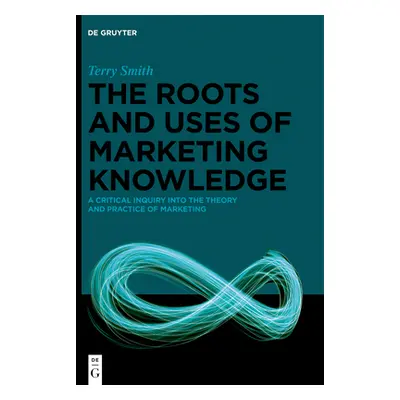 "The Roots and Uses of Marketing Knowledge: A Critical Inquiry Into the Theory and Practice of M