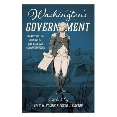 "Washington's Government: Charting the Origins of the Federal Administration" - "" ("Edling Max"