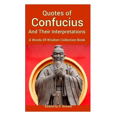 "Quotes of Confucius And Their Interpretations, A Words Of Wisdom Collection Book" - "" ("Brewer