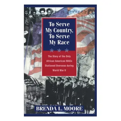 "To Serve My Country, to Serve My Race: The Story of the Only African-American Wacs Stationed Ov