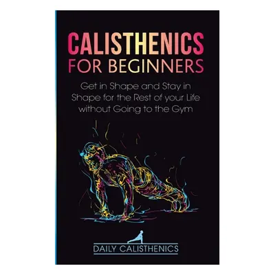 "Calisthenics for Beginners: Get in Shape and Stay in Shape for the Rest of your Life without Go