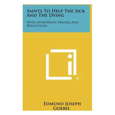 "Saints To Help The Sick And The Dying: With Appropriate Prayers And Reflections" - "" ("Goebel 