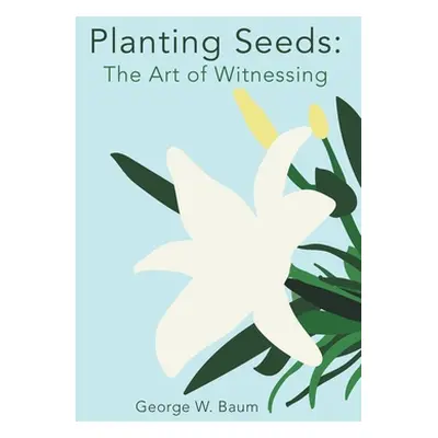 "Planting Seeds: The Art of Witnessing" - "" ("Baum George W.")(Paperback)