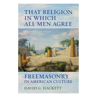 "That Religion in Which All Men Agree: Freemasonry in American Culture" - "" ("Hackett David G."