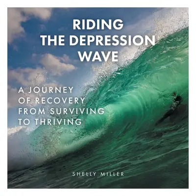 "Riding the Depression Wave: A Journey of Recovery from Surviving to Thriving" - "" ("Miller She