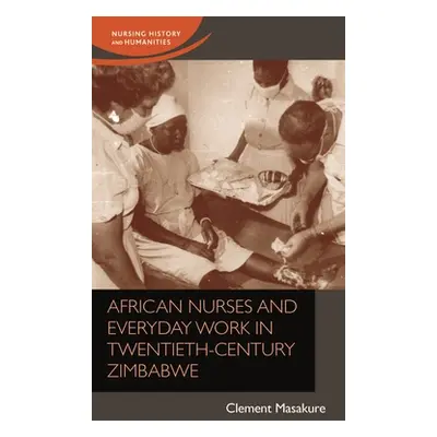 "African Nurses and Everyday Work in Twentieth-Century Zimbabwe" - "" ("Masakure Clement")(Pevná