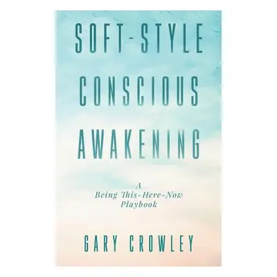 "Soft-Style Conscious Awakening: A Being This-Here-Now Playbook" - "" ("Crowley Gary")(Paperback