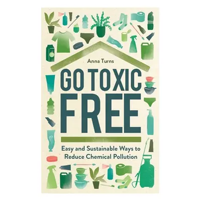 "Go Toxic Free: Easy and Sustainable Ways to Reduce Chemical Pollution" - "" ("Turns Anna")(Pevn