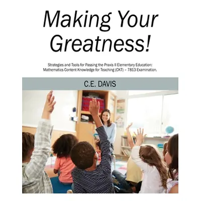 "Making Your Greatness! Strategies and Tools for Passing the Praxis II Elementary Education: Mat