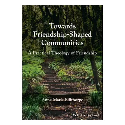 "Towards Friendship-Shaped Communities: A Practical Theology of Friendship" - "" ("Ellithorpe A