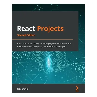 "React Projects - Second Edition: Build advanced cross-platform projects with React and React Na