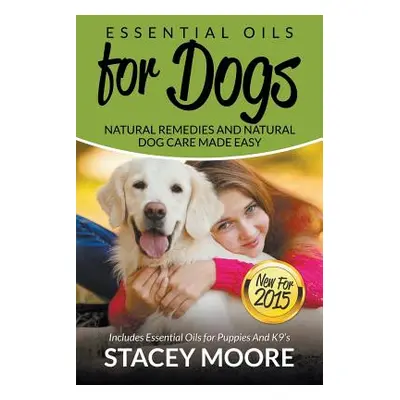 "Essential Oils for Dogs: Natural Remedies and Natural Dog Care Made Easy: New for 2015 Includes