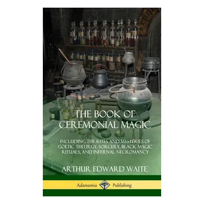 "The Book of Ceremonial Magic: Including the Rites and Mysteries of Goetic Theurgy, Sorcery, Bla