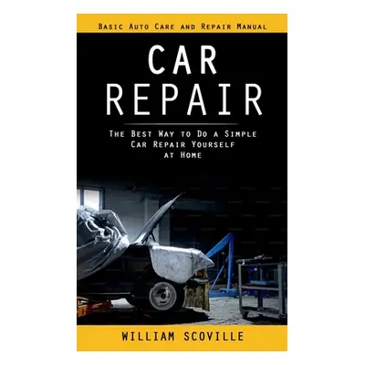 "Car Repair: Basic Auto Care and Repair Manual (The Best Way to Do a Simple Car Repair Yourself 