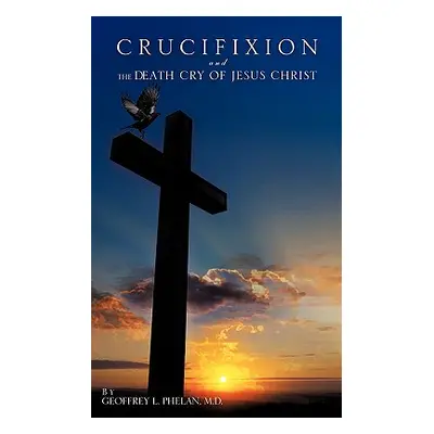 "Crucifixion and the Death Cry of Jesus Christ" - "" ("Phelan Geoffrey L.")(Paperback)