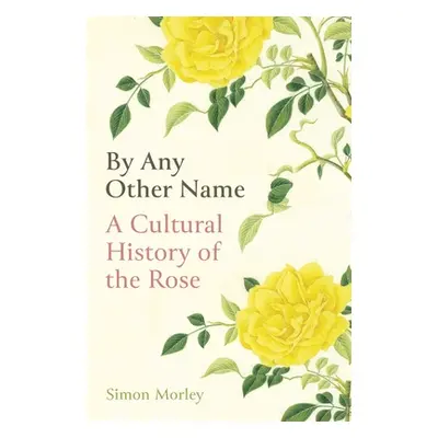 "By Any Other Name: A Cultural History of the Rose" - "" ("Morley Simon")(Pevná vazba)