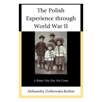 "The Polish Experience through World War II: A Better Day Has Not Come" - "" ("Ziolkowska-Boehm 