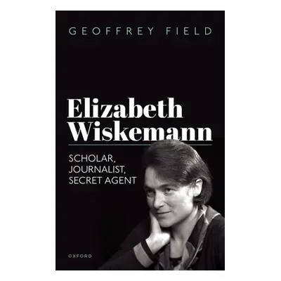 "Elizabeth Wiskemann: Scholar, Journalist, Secret Agent" - "" ("Field Geoffrey")(Pevná vazba)