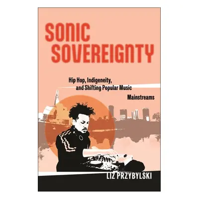 "Sonic Sovereignty: Hip Hop, Indigeneity, and Shifting Popular Music Mainstreams" - "" ("Przybyl