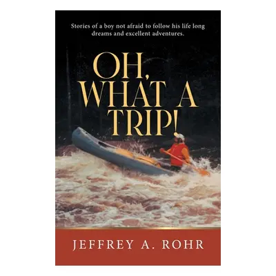 "Oh, What a Trip!: Stories of a boy not afraid to follow his life long dreams and excellent adve