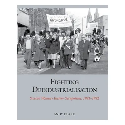 "Fighting Deindustrialisation" - "Scottish Women's Factory Occupations, 1981-1982" ("Clark Andy"