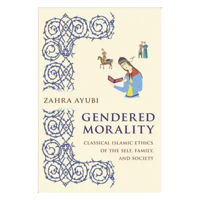 "Gendered Morality: Classical Islamic Ethics of the Self, Family, and Society" - "" ("Ayubi Zahr