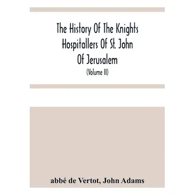 "The History Of The Knights Hospitallers Of St. John Of Jerusalem: Styled Afterwards, The Knight