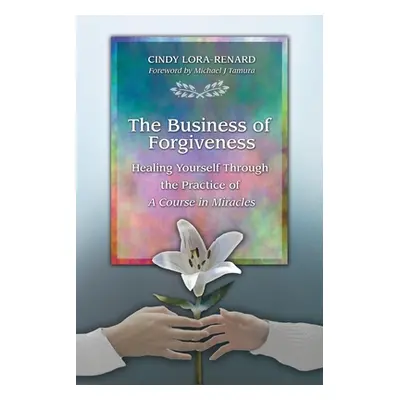 "The Business of Forgiveness: Healing Yourself Through the Practice of A Course in Miracles" - "