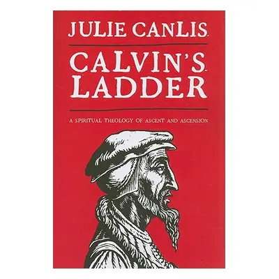 "Calvin's Ladder: A Spiritual Theology of Ascent and Ascension" - "" ("Canlis Julie")(Paperback)