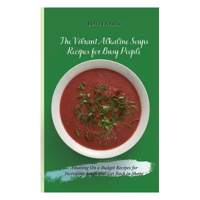 "The Vibrant Alkaline Soups Recipes for Busy People: Amazing On a Budget Recipes for Incredible 