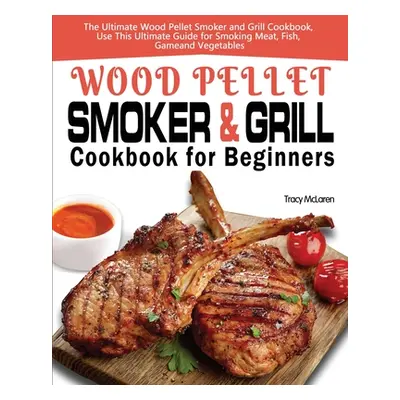 "Wood Pellet Smoker and Grill Cookbook for Beginners: The Ultimate Wood Pellet Smoker and Grill 