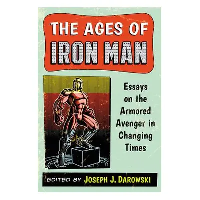 "The Ages of Iron Man: Essays on the Armored Avenger in Changing Times" - "" ("Darowski Joseph J