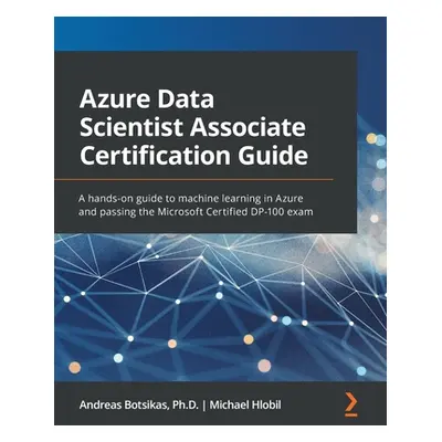 "Azure Data Scientist Associate Certification Guide: A hands-on guide to machine learning in Azu