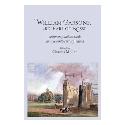 "William Parsons, 3rd Earl of Rosse: Astronomy and the Castle in Nineteenth-Century Ireland" - "