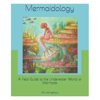 "Mermaidology: A Field Guide to the Underwater World of Mermaids" - "" ("Hollingshaus Ab")(Paper