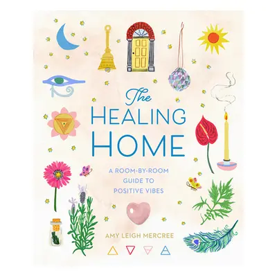 "The Healing Home: A Room-By-Room Guide to Positive Vibes" - "" ("Mercree Amy Leigh")(Pevná vazb