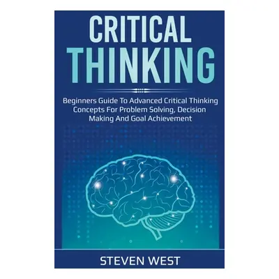 "Critical Thinking: Beginners guide to advanced critical thinking concepts for problem solving, 