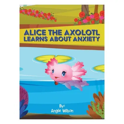 "Alice the Axolotl Learns About Anxiety" - "" ("Wilson Angie")(Pevná vazba)