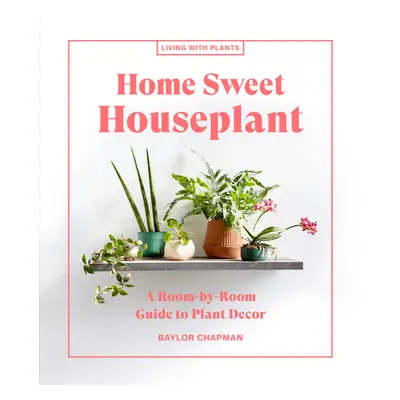 "Home Sweet Houseplant: A Room-By-Room Guide to Plant Decor" - "" ("Chapman Baylor")(Pevná vazba