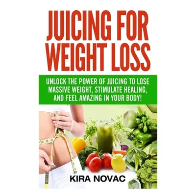 "Juicing for Weight Loss: Unlock the Power of Juicing to Lose Massive Weight, Stimulate Healing,